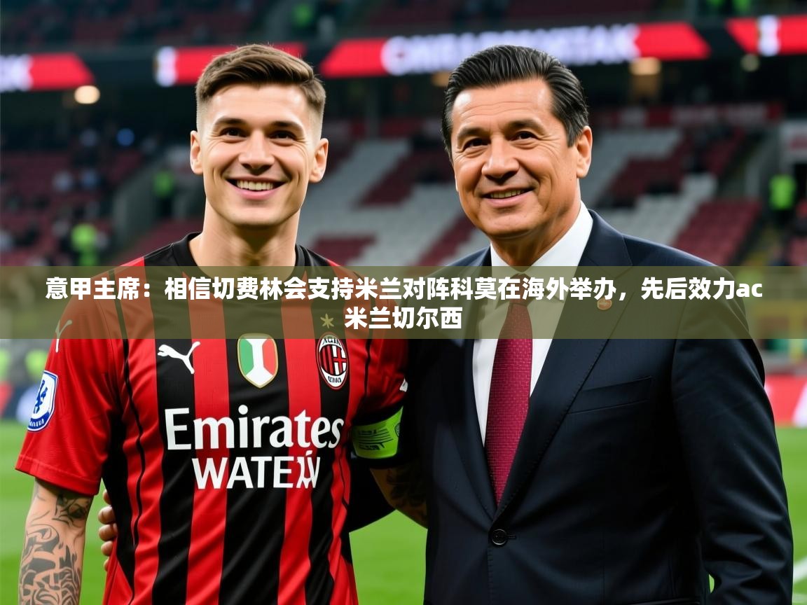 2025九游娱乐官网意甲主席:相信切费林会支持米兰对阵科莫在海外举办,先后效力ac米兰切尔西 第4张