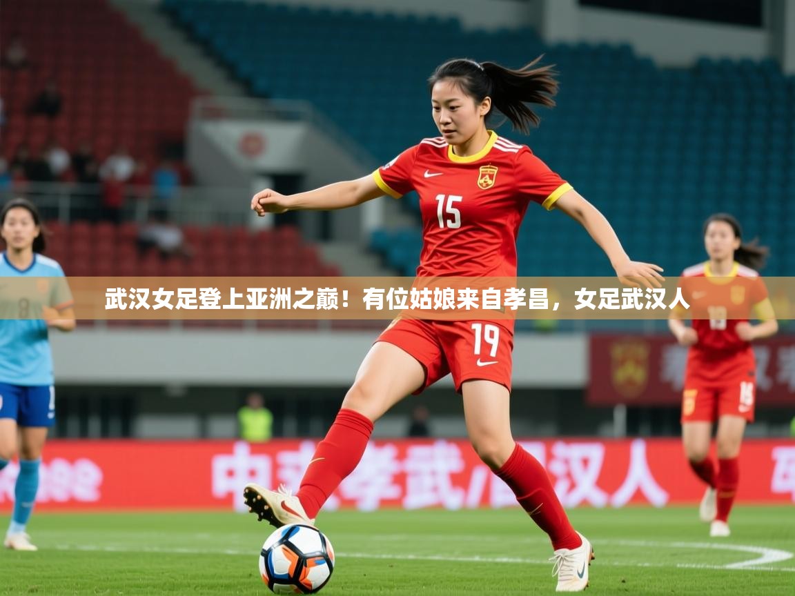 2025九游娱乐靠谱吗武汉女足登上亚洲之巅！有位姑娘来自孝昌，女足武汉人