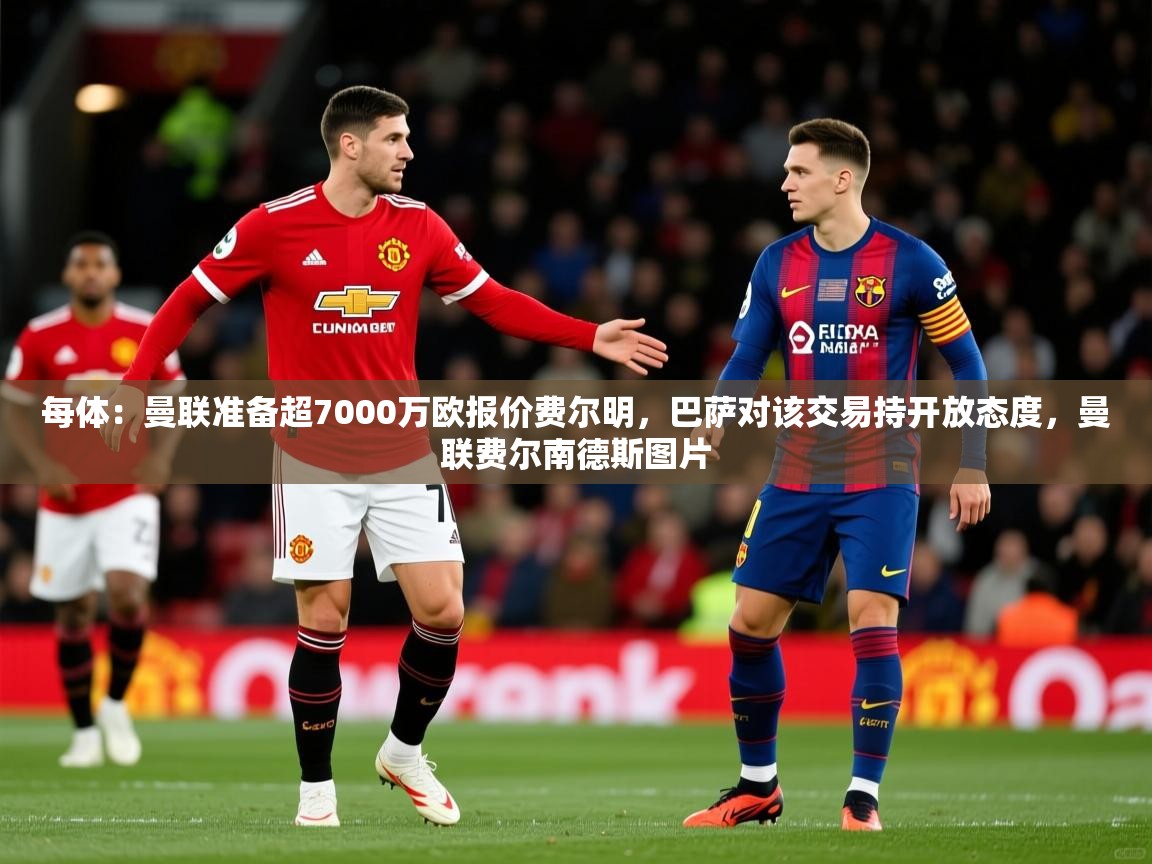 2025九游app官网入口每体：曼联准备超7000万欧报价费尔明，巴萨对该交易持开放态度，曼联费尔南德斯图片