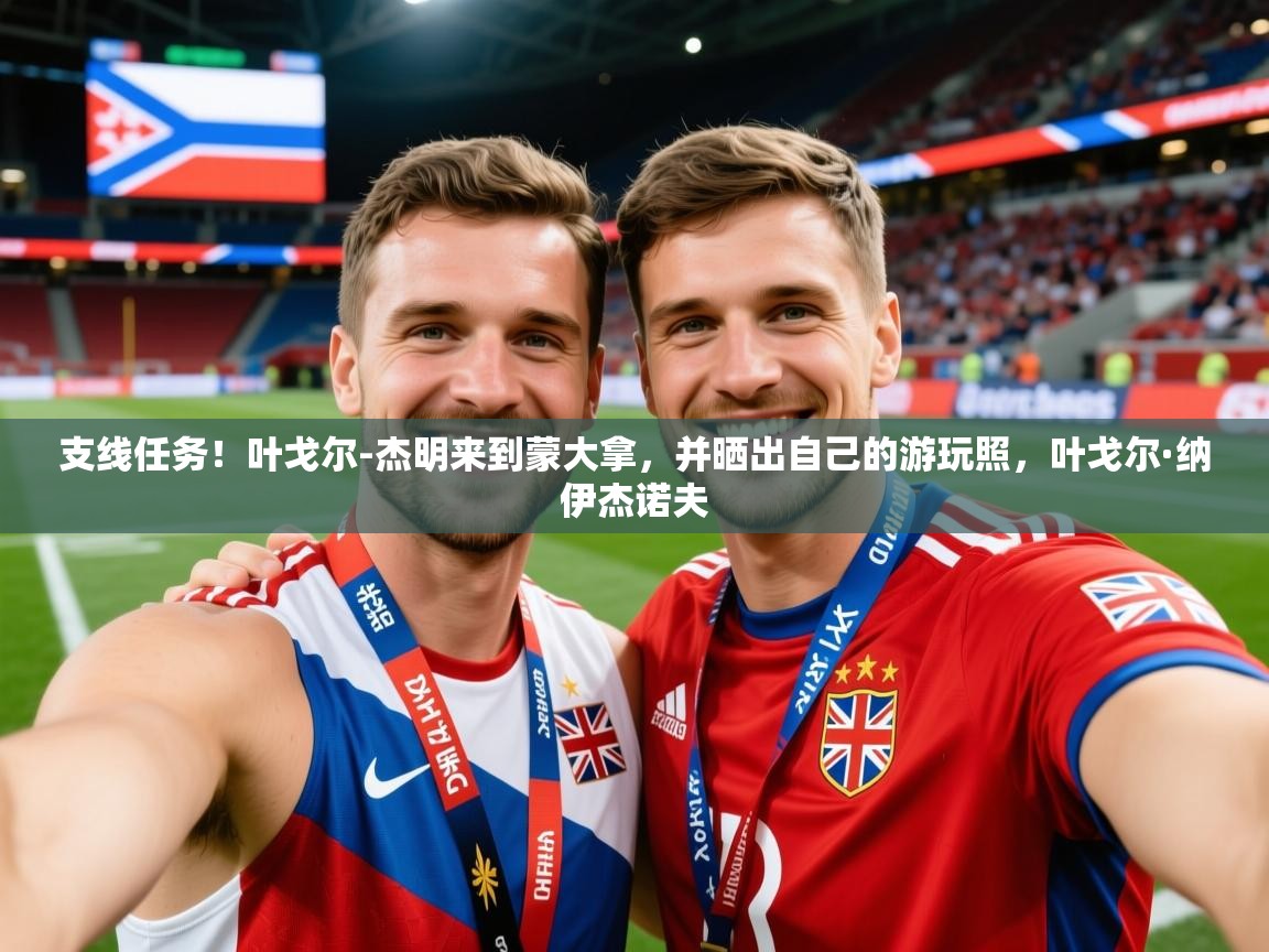 2025九游娱乐支线任务！叶戈尔-杰明来到蒙大拿，并晒出自己的游玩照，叶戈尔·纳伊杰诺夫  第1张