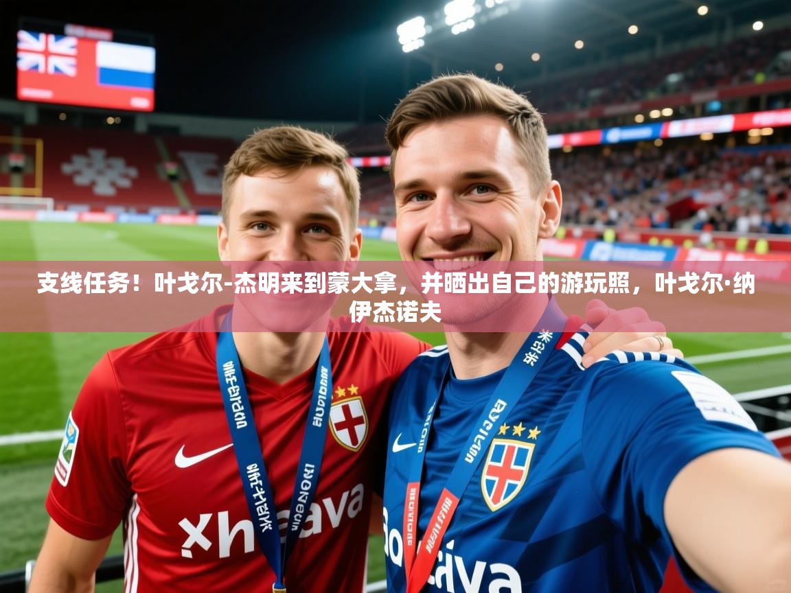 2025九游娱乐支线任务！叶戈尔-杰明来到蒙大拿，并晒出自己的游玩照，叶戈尔·纳伊杰诺夫  第3张