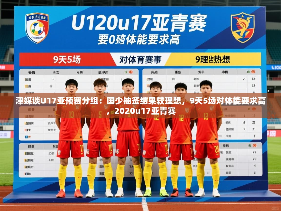2025九游app官网入口津媒谈U17亚预赛分组:国少抽签结果较理想,9天5场对体能要求高,2020u17亚青赛 第1张