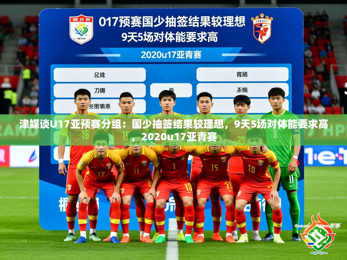 2025九游app官网入口津媒谈U17亚预赛分组:国少抽签结果较理想,9天5场对体能要求高,2020u17亚青赛 第3张