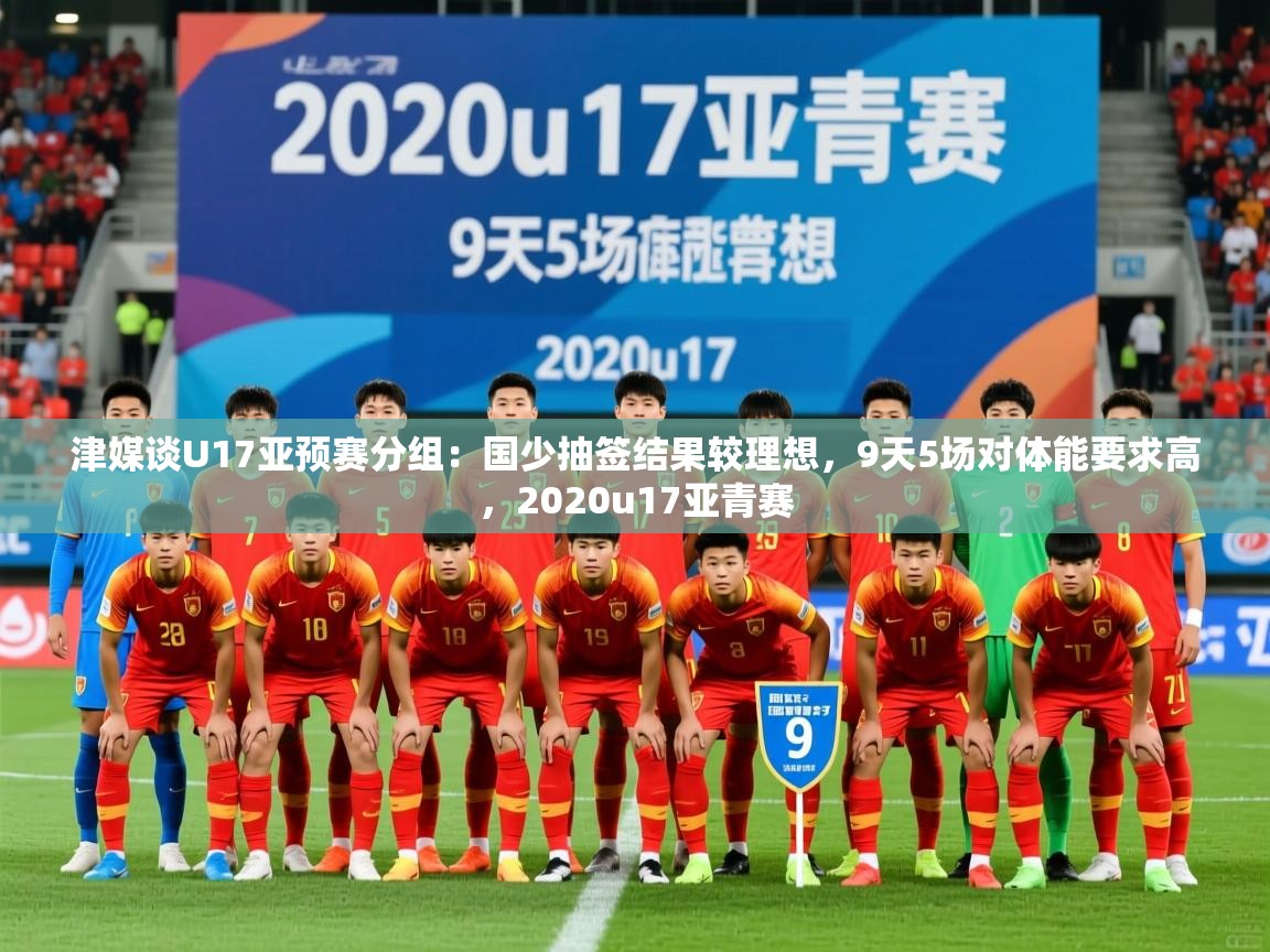 2025九游app官网入口津媒谈U17亚预赛分组:国少抽签结果较理想,9天5场对体能要求高,2020u17亚青赛 第4张