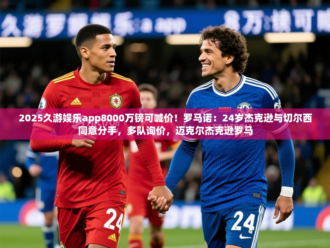 2025久游娱乐app8000万镑可喊价！罗马诺：24岁杰克逊与切尔西同意分手，多队询价，迈克尔杰克逊罗马