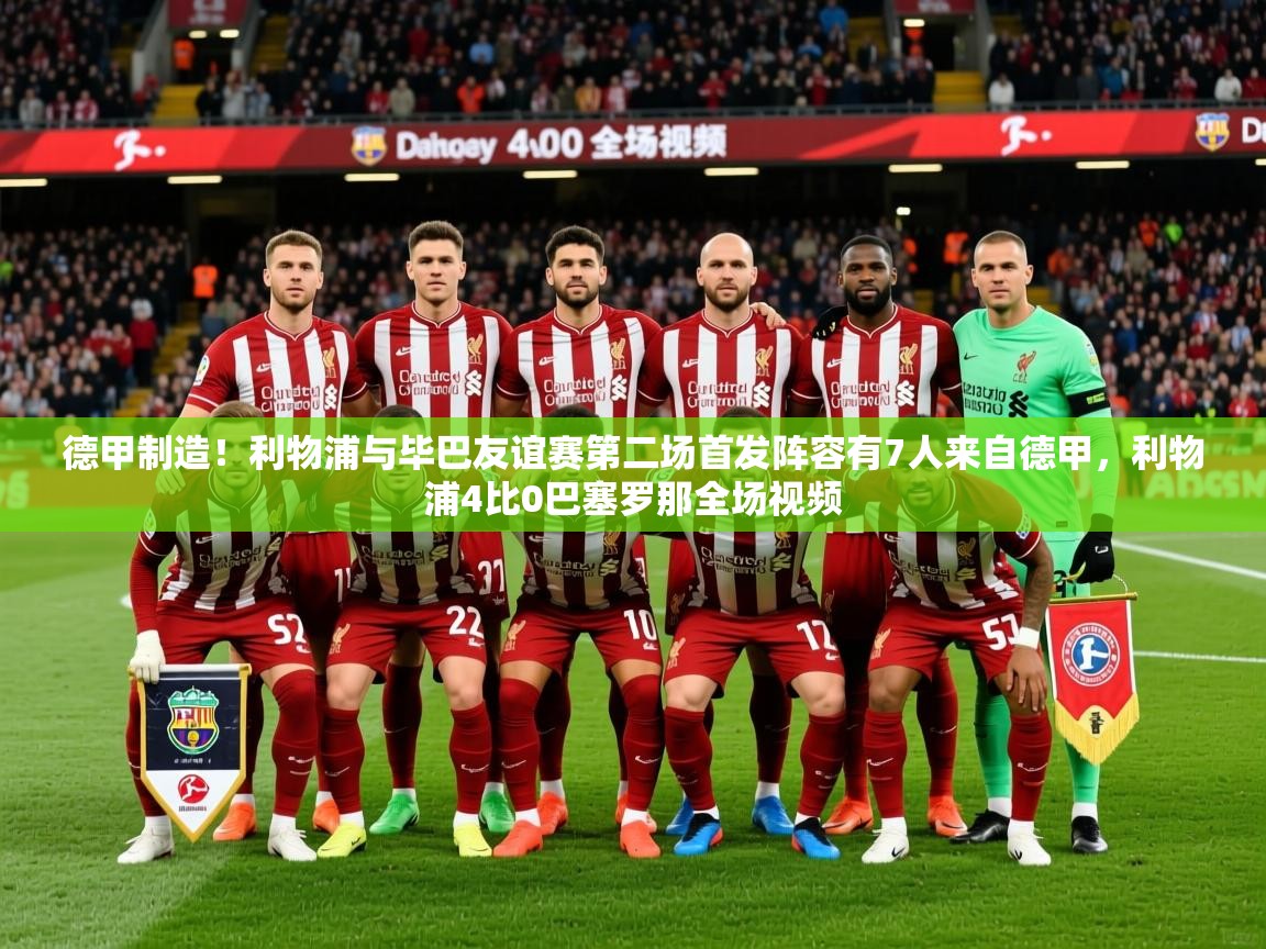 2025九游娱乐app赞助不莱梅德甲制造！利物浦与毕巴友谊赛第二场首发阵容有7人来自德甲，利物浦4比0巴塞罗那全场视频  第3张