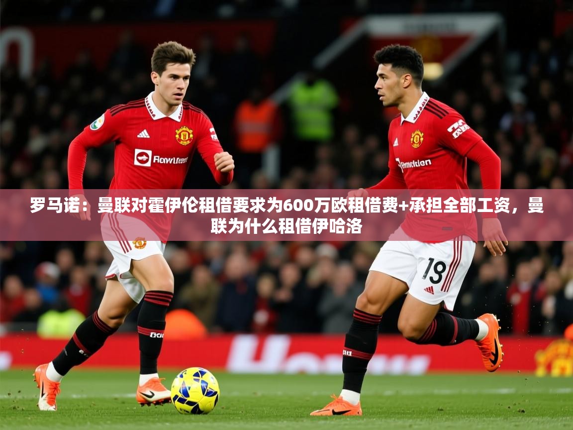 2025九游娱乐官方网页版罗马诺：曼联对霍伊伦租借要求为600万欧租借费+承担全部工资，曼联为什么租借伊哈洛