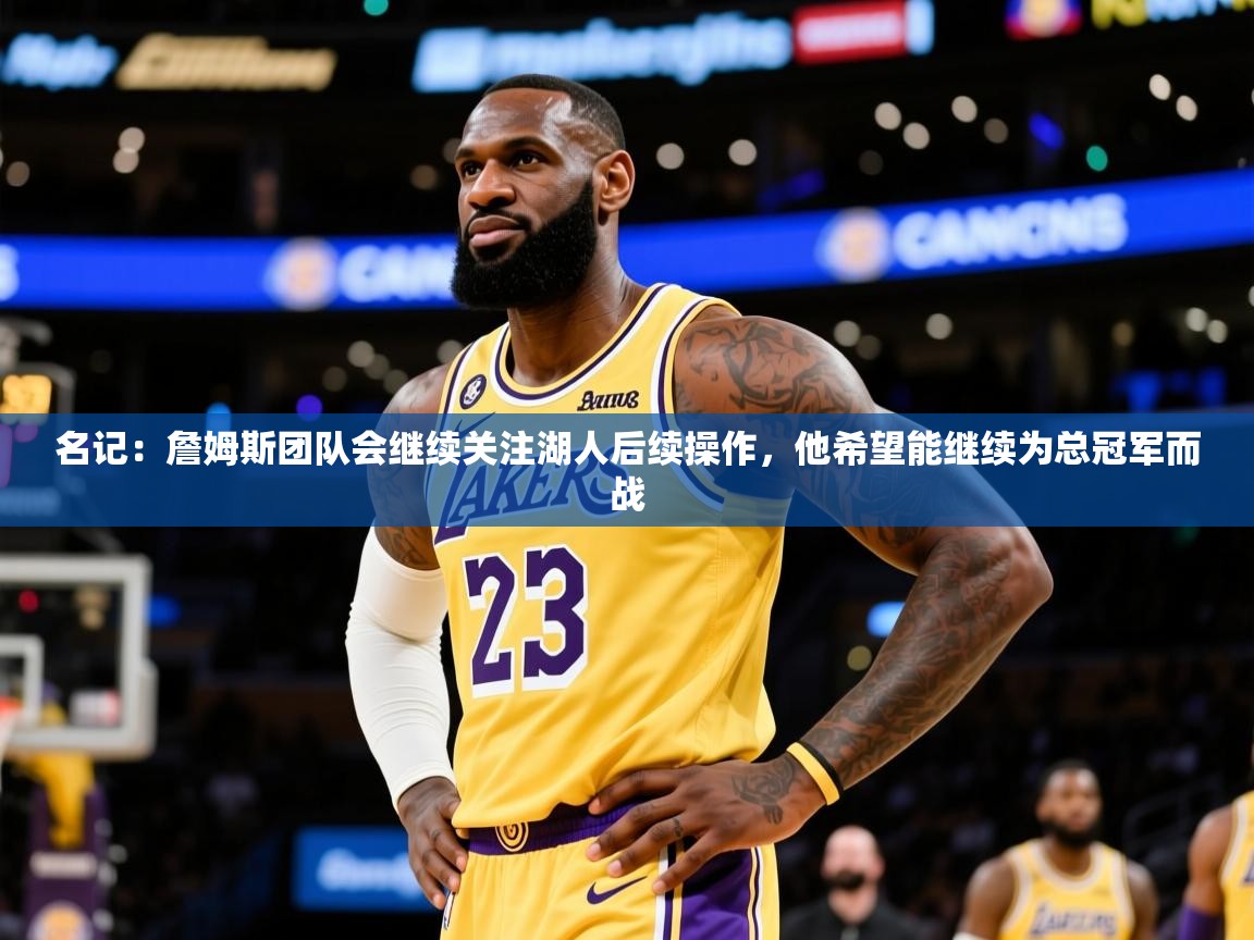 2025九游棋牌app名记：詹姆斯团队会继续关注湖人后续操作，他希望能继续为总冠军而战