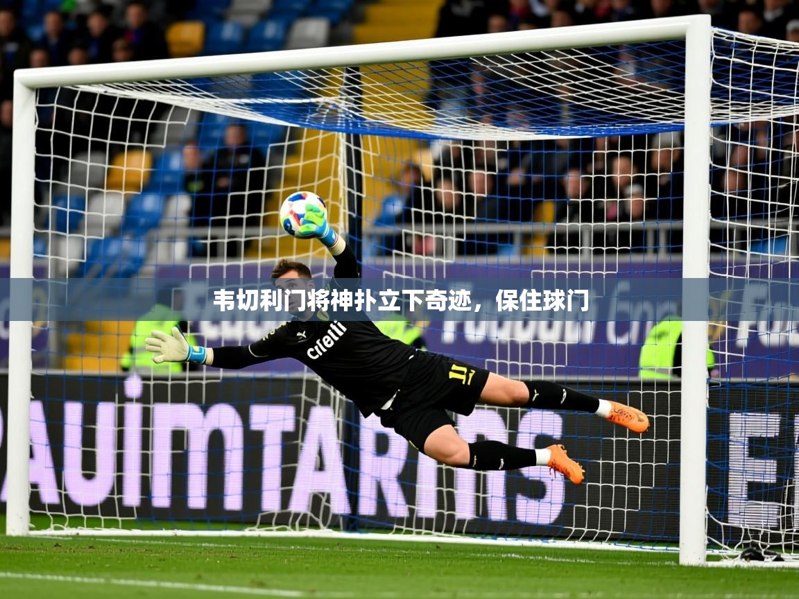 2025九游娱乐官网韦切利门将神扑立下奇迹,保住球门 第4张