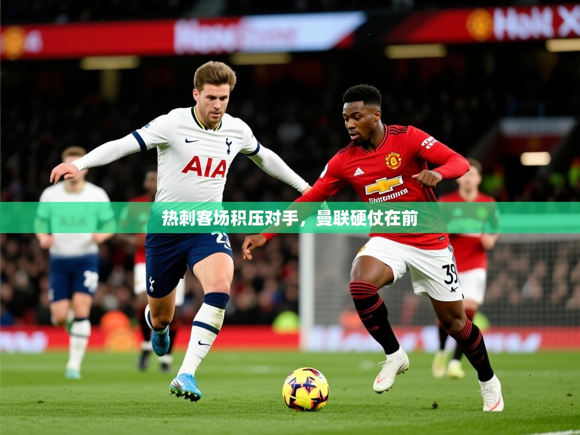 2026九游娱乐网页登录热刺客场积压对手，曼联硬仗在前  第3张