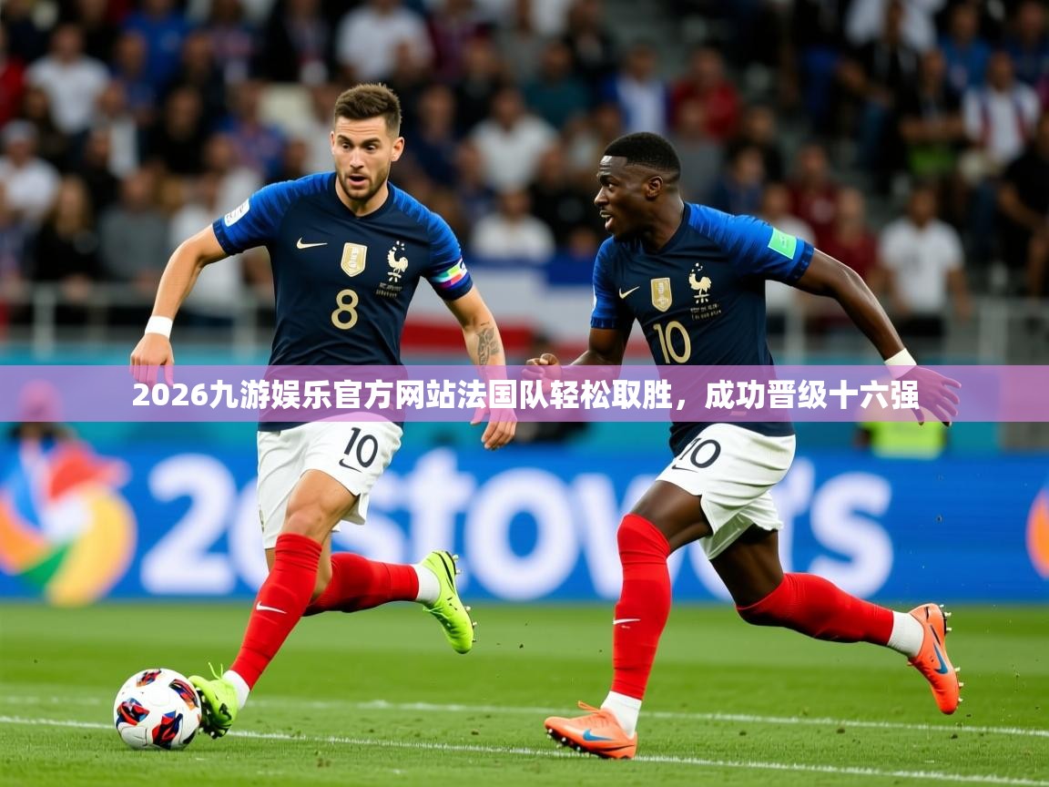2026九游娱乐官方网站法国队轻松取胜，成功晋级十六强