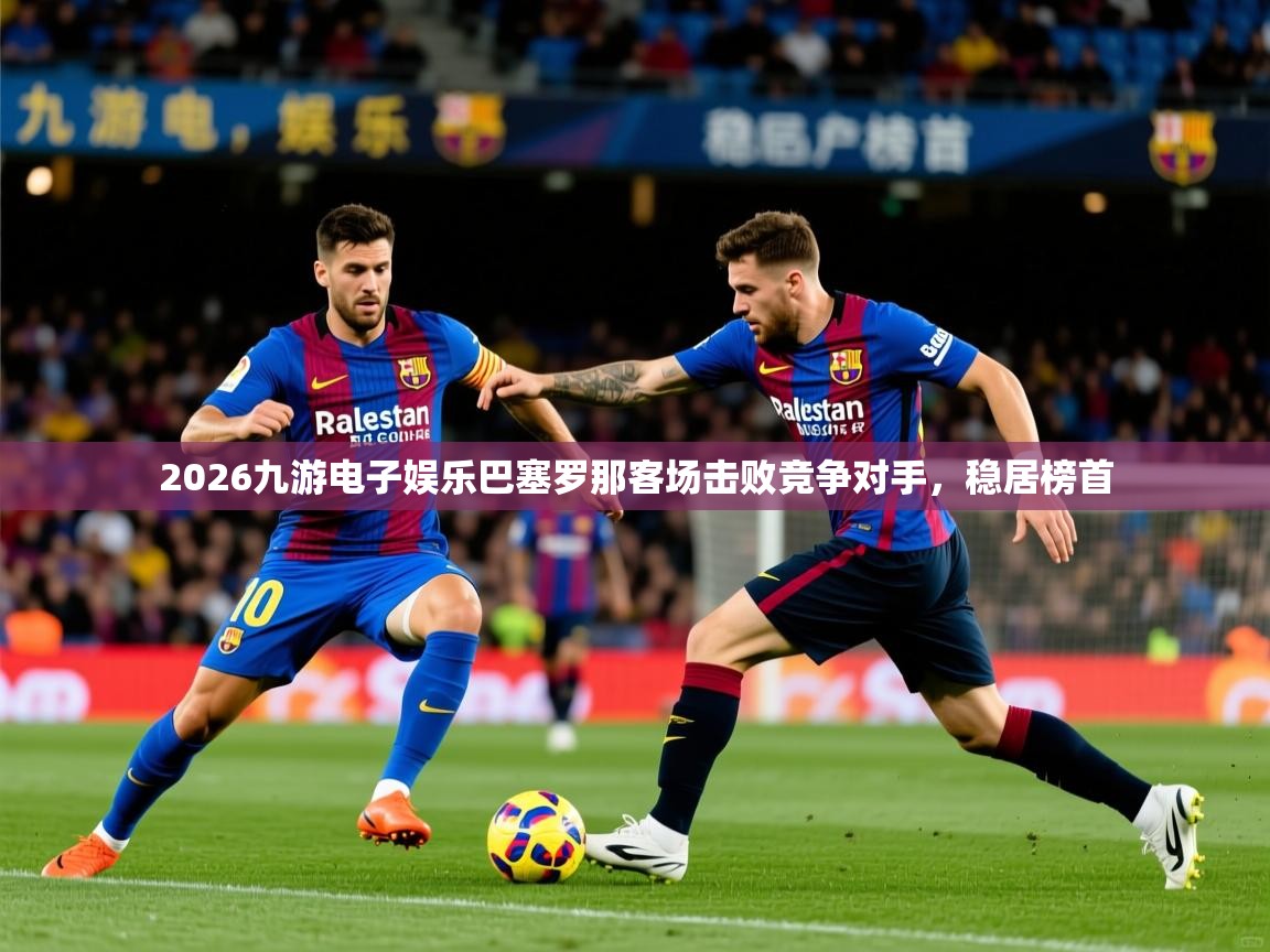 2026九游电子娱乐巴塞罗那客场击败竞争对手，稳居榜首