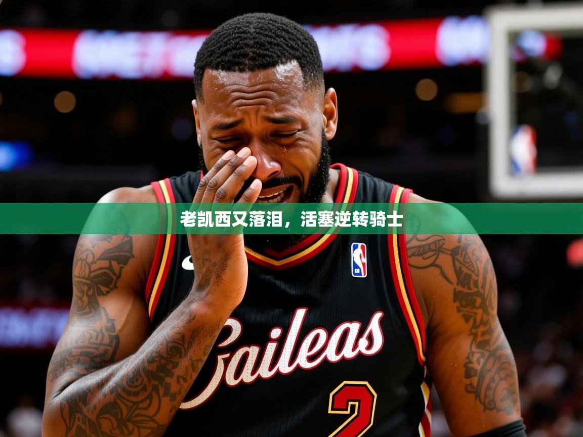 2026九游电子娱乐老凯西又落泪，活塞逆转骑士