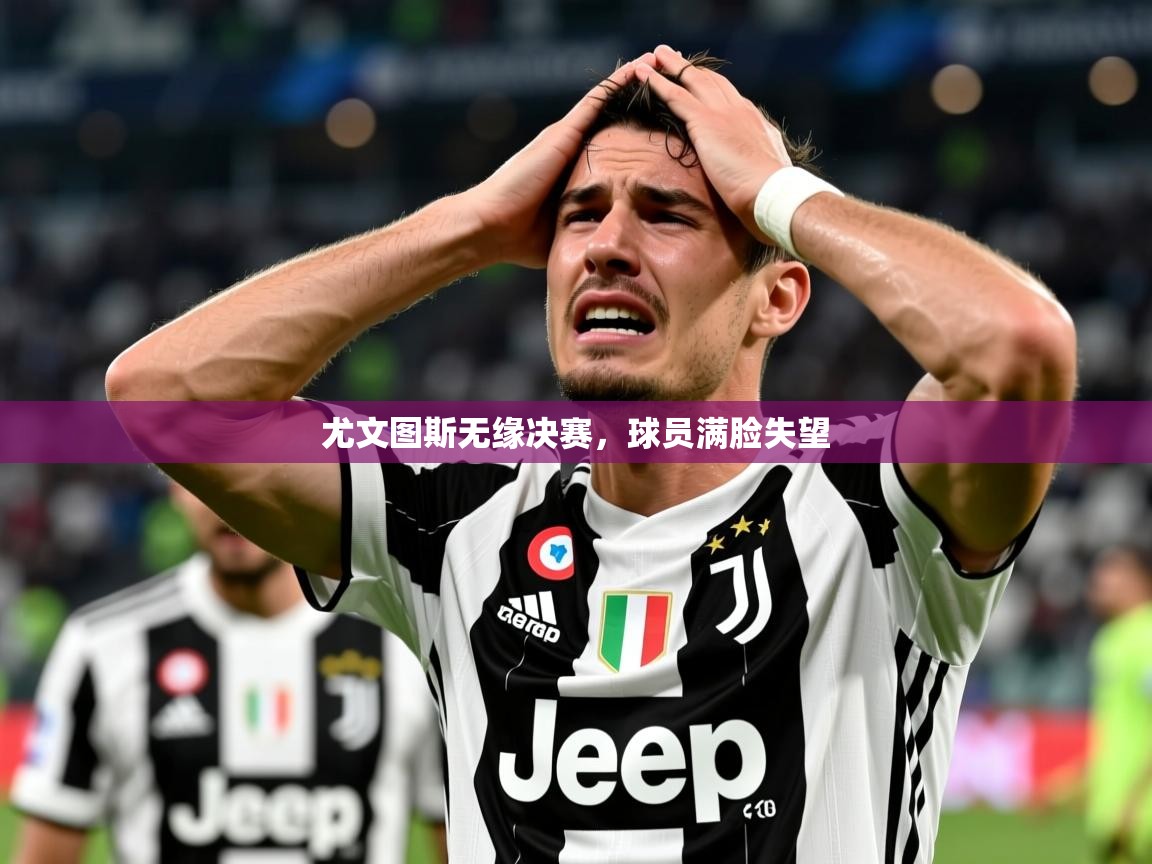 2026九游娱乐网页登录尤文图斯无缘决赛,球员满脸失望 第2张