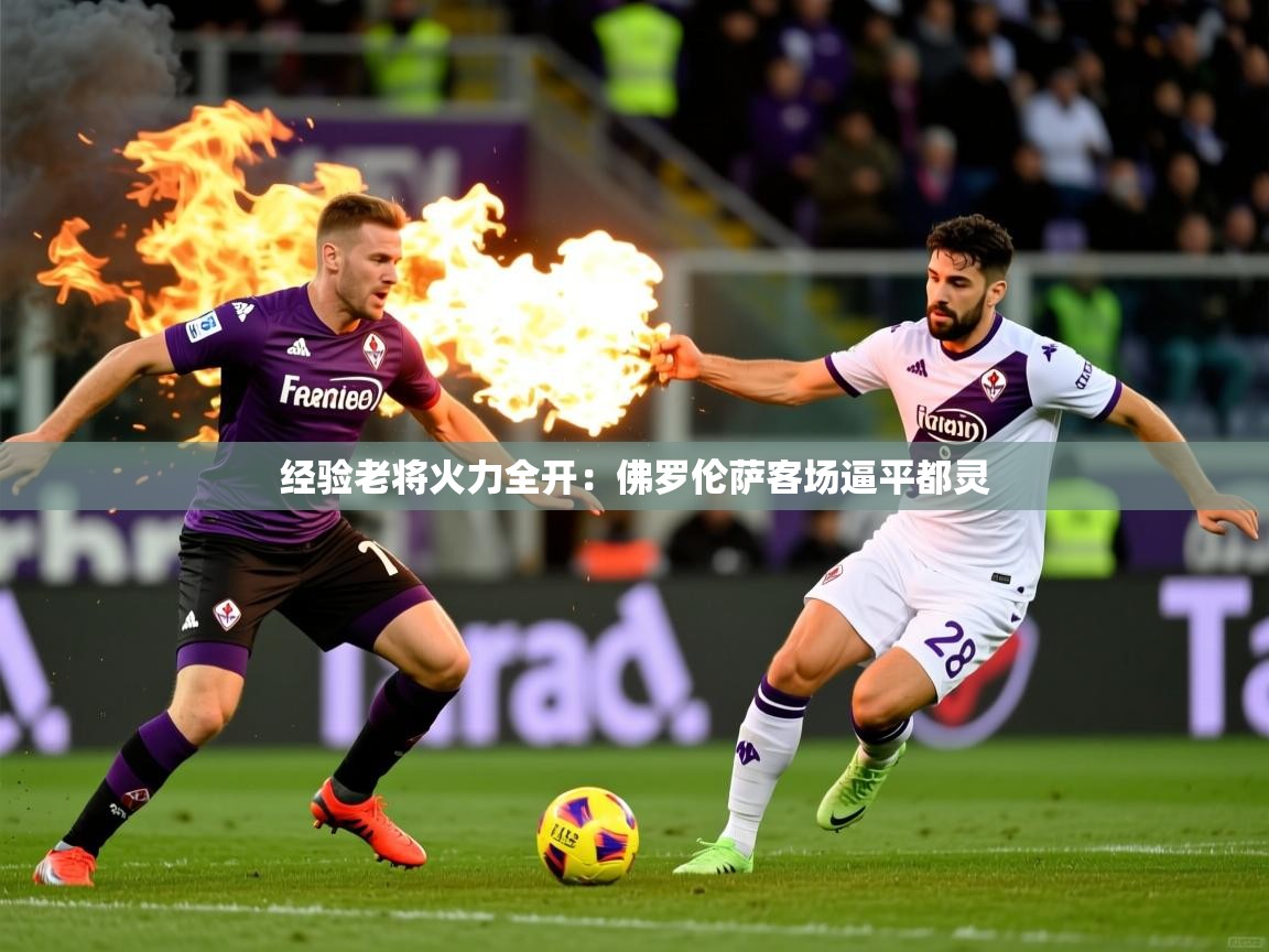 2026九游电子娱乐经验老将火力全开：佛罗伦萨客场逼平都灵
