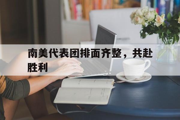 九游娱乐网站-南美代表团排面齐整，共赴胜利的简单介绍